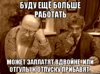 буду ещё больше работать может заплатят вдвойне, или отгулы к отпуску прибавят.