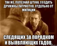 так же, полезная штука, создать дружины патриотов, отдельно от милиции следящих за порядком и выявляющих гадов.