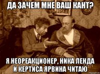 да зачем мне ваш кант? я неореакционер, ника ленда и кертиса ярвина читаю