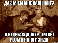 да зачем мне ваш кант? я неореакционер, читаю plum и ника лэнда