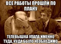 все работы прошли по плану телевышка упала именно туда, куда было необходимо