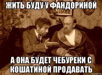 жить буду у фандориной а она будет чебуреки с кошатиной продавать