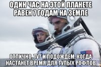 один час на этой планете равен 7 годам на земле отлично, тут и подождем, когда настанет время для тупых рофлов