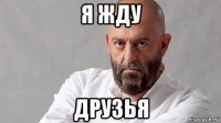 я жду друзья