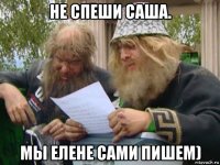 не спеши саша. мы елене сами пишем)