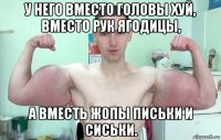 у него вместо головы хуй, вместо рук ягодицы, а вместь жопы письки и сиськи.