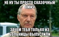 не ну ты просто сказочный омич зачем тебя только из больницы выпустили