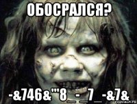 обосрался? -&746&'"8_-_7_-&7&