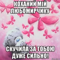 коханий мій любомирчику скучила за тобою дуже сильно!