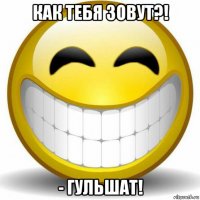 как тебя зовут?! - гульшат!