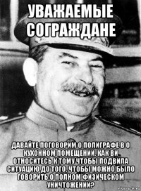 уважаемые сограждане давайте поговорим о полиграфе в о кухонном помещении. как ви относитесь к тому чтобы подвила ситуацию до того, чтобы можно было говорить о полном физическом уничтожении?