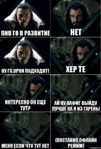 Пив го в развитие нет ну го,орки подходят! хер те интересно он еще тут? ай ну нафиг выйду лучше ка я из гарены меня если что тут нет (поставил офлайн режим)