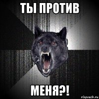 ты против меня?!