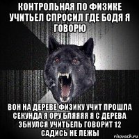 контрольная по физике учитьел спросил где бодя я говорю вон на дереве физику учит прошла секунда я ору бляяяя я с дерева эбнулся учитьель говорит 12 садись не лежы