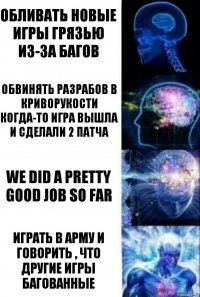 Обливать новые игры грязью из-за багов Обвинять разрабов в криворукости когда-то игра вышла и сделали 2 патча WE DID A PRETTY GOOD JOB SO FAR Играть в Арму и говорить , что другие игры багованные