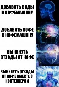 Добавить воды в кофемашину Добавить кофе в кофемашину Выкинуть отходы от кофе Выкинуть отходы от кофе вместе с контейнером