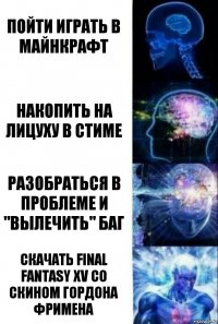 пойти играть в майнкрафт накопить на лицуху в стиме разобраться в проблеме и "вылечить" баг скачать Final Fantasy XV со скином Гордона Фримена