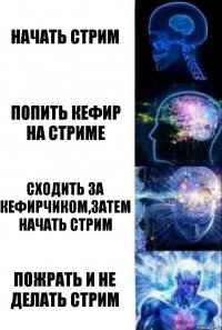 Начать стрим попить кефир на стриме сходить за кефирчиком,затем начать стрим пожрать и не делать стрим