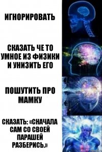 Игнорировать Сказать че то умное из физики и унизить его Пошутить про мамку Сказать: «Сначала сам со своей парашей разберись.»