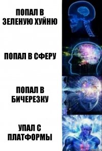 попал в зеленую хуйню попал в сферу попал в бичерезку упал с платформы