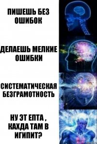 пишешь без ошибок делаешь мелкие ошибки систематическая безграмотность ну эт епта , каХда там в Игипит?