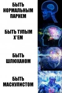 Быть нормальным парнем Быть тупым х*ем Быть шлюханом Быть маскулистом