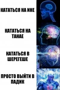 Кататься на Ине Кататься на Танае Кататься в Шерегеше Просто выйти в падик