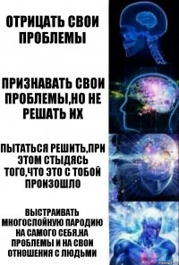 отрицать свои проблемы признавать свои проблемы,но не решать их пытаться решить,при этом стыдясь того,что это с тобой произошло выстраивать многослойную пародию на самого себя,на проблемы и на свои отношения с людьми