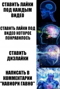 Ставить лайки под каждым видео Ставить лайки под видео которое понравилось ставить дизлайки Написать в комментарии "Кавиори гавно"