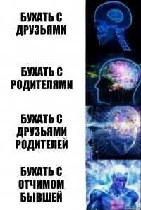 Бухать с друзьями Бухать с родителями Бухать с друзьями родителей Бухать с отчимом бывшей