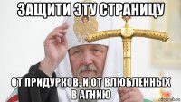 защити эту страницу от придурков, и от влюбленных в агнию