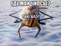 где мои чипсы? 