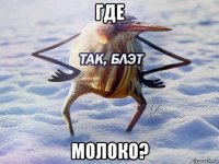 где молоко?