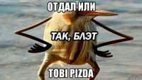 отдал или tobi pizda