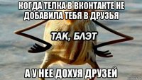 когда телка в вконтакте не добавила тебя в друзья а у нее дохуя друзей