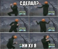 сделал? ни ху я