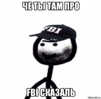 че ты там про fbi сказаль