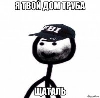 я твой дом труба щаталь