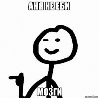 аня не еби мозги