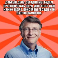 добрый день. сегодня мы будем проектировать эп2д. для этого нам нужно ведро, консервы гвозди и 10 литров самогона 