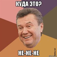 куда это? не-не-не