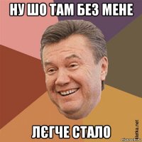 ну шо там без мене лєгче стало