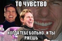 то чувство когда тебе больно , и ты ржешь