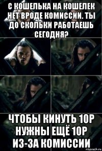 с кошелька на кошелек нет вроде комиссии. ты до скольки работаешь сегодня? чтобы кинуть 10р нужны ещё 10р из-за комиссии