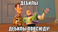 дебилы дебилы повсюду!