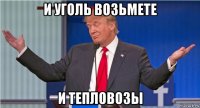 и уголь возьмете и тепловозы