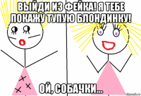 выйди из фейка! я тебе покажу тупую блондинку! ой, собачки...