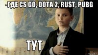 -где cs go, dota 2, rust, pubg 