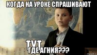 когда на уроке спрашивают где агния???