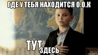 где у тебя находится о.о.к здесь